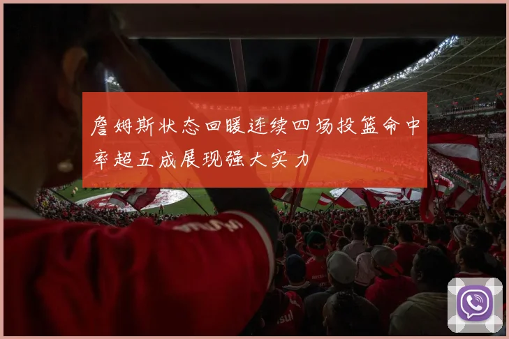 詹姆斯状态回暖连续四场投篮命中率超五成展现强大实力
