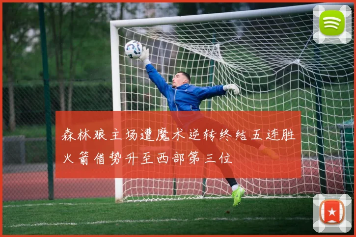 森林狼主场遭魔术逆转终结五连胜火箭借势升至西部第三位