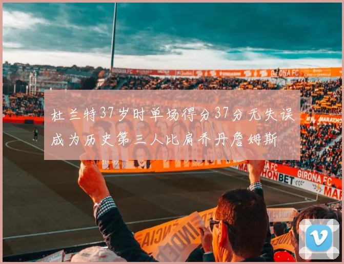 杜兰特37岁时单场得分37分无失误成为历史第三人比肩乔丹詹姆斯