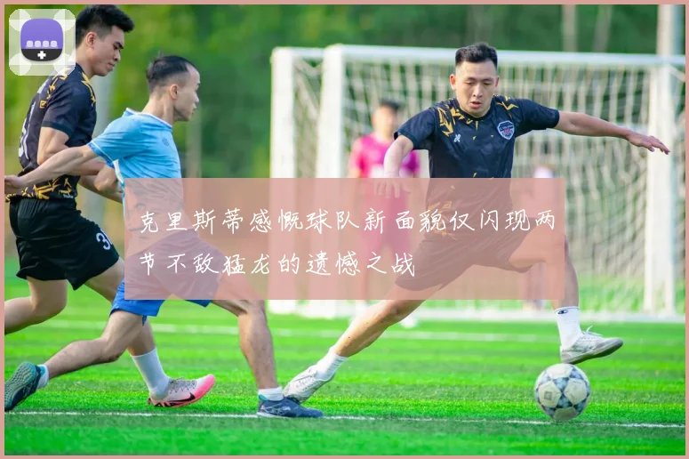 克里斯蒂感慨球队新面貌仅闪现两节不敌猛龙的遗憾之战