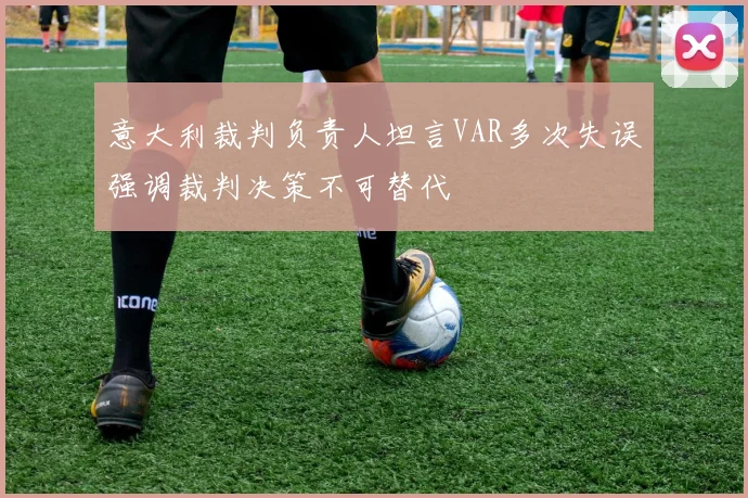 意大利裁判负责人坦言VAR多次失误强调裁判决策不可替代
