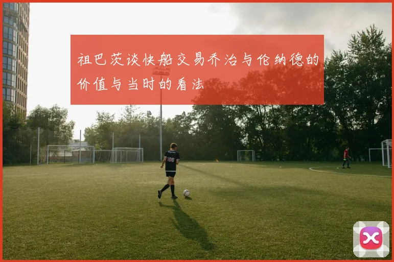 祖巴茨谈快船交易乔治与伦纳德的价值与当时的看法