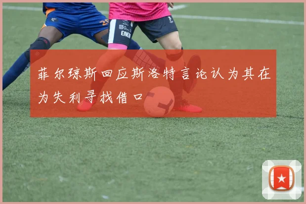 菲尔琼斯回应斯洛特言论认为其在为失利寻找借口