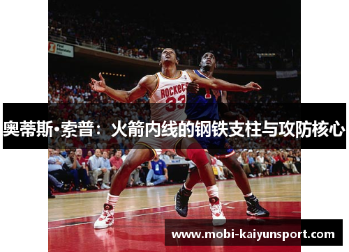 奥蒂斯·索普：火箭内线的钢铁支柱与攻防核心
