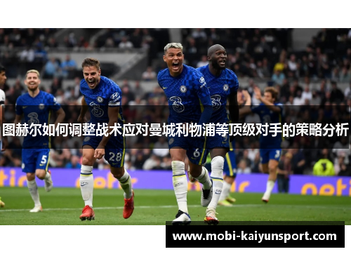 图赫尔如何调整战术应对曼城利物浦等顶级对手的策略分析