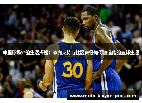 库里球场外的生活探秘：家庭支持与社区责任如何塑造他的篮球生涯