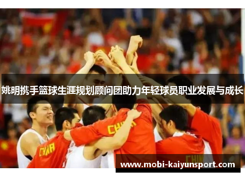 姚明携手篮球生涯规划顾问团助力年轻球员职业发展与成长