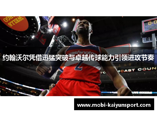 约翰沃尔凭借迅猛突破与卓越传球能力引领进攻节奏