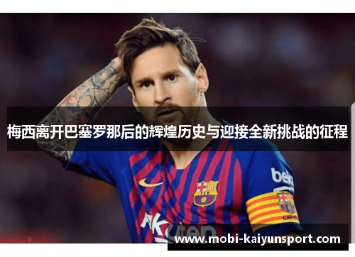 梅西离开巴塞罗那后的辉煌历史与迎接全新挑战的征程