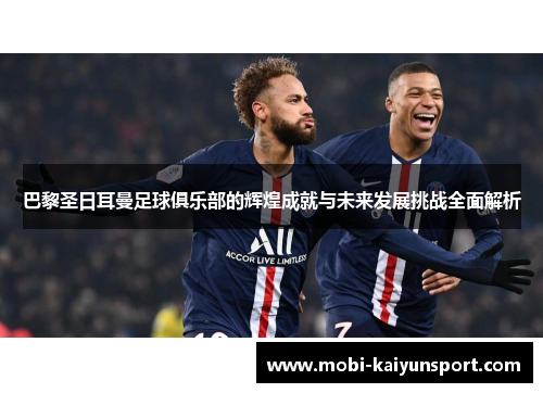 巴黎圣日耳曼足球俱乐部的辉煌成就与未来发展挑战全面解析