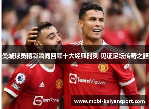 曼城球员精彩瞬间回顾十大经典时刻 见证足坛传奇之路