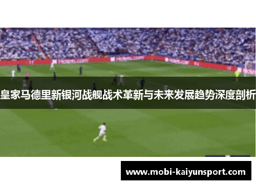 皇家马德里新银河战舰战术革新与未来发展趋势深度剖析