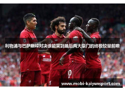 利物浦与巴萨巅峰对决谁能笑到最后两大豪门的终极较量前瞻