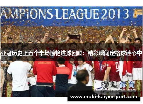 亚冠历史上五个半场惊艳进球回顾：精彩瞬间定格球迷心中