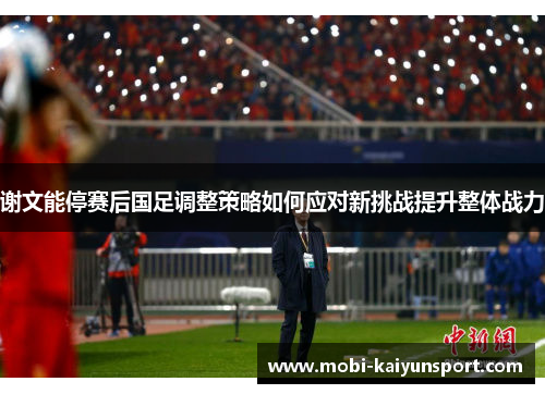谢文能停赛后国足调整策略如何应对新挑战提升整体战力