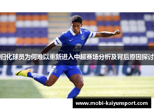 归化球员为何难以重新进入中超赛场分析及背后原因探讨