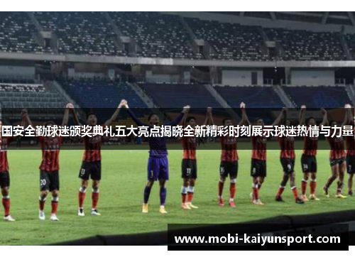 国安全勤球迷颁奖典礼五大亮点揭晓全新精彩时刻展示球迷热情与力量
