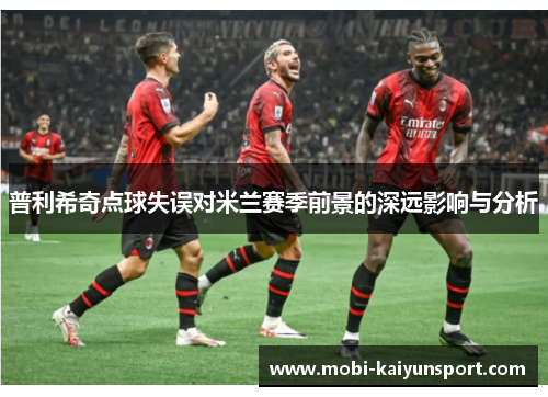 普利希奇点球失误对米兰赛季前景的深远影响与分析