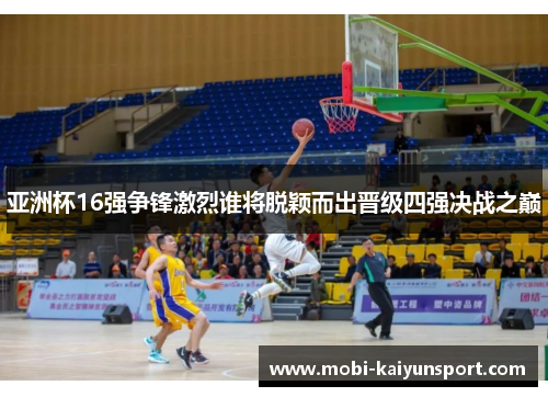 亚洲杯16强争锋激烈谁将脱颖而出晋级四强决战之巅