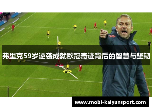 弗里克59岁逆袭成就欧冠奇迹背后的智慧与坚韧