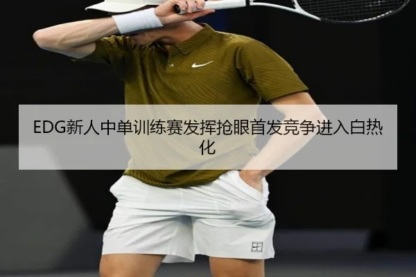 EDG新人中单训练赛发挥抢眼首发竞争进入白热化（kaiyun）